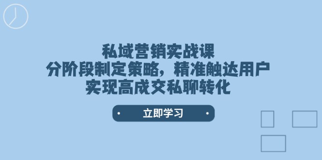 （14100期）私域营销实战课，分阶段制定策略，精准触达用户，实现高成交私聊转化-小白项目网