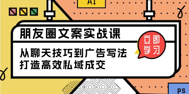 （13989期）朋友圈文案实战课：从聊天技巧到广告写法，打造高效私域成交-小白项目网