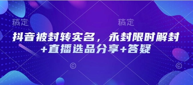 抖音被封转实名，永封限时解封+直播选品分享+答疑-小白项目网