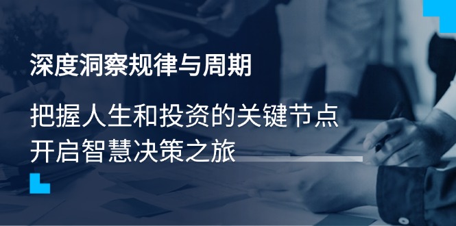 （14437期）深度洞察规律与周期，把握人生和投资的关键节点，开启智慧决策之旅-小白项目网