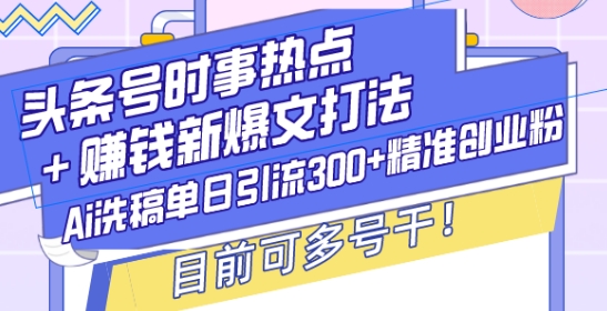 头条号时事热点+赚钱新爆文打法，Ai洗稿单日引流300+精准创业粉，目前可多号干【揭秘】-小白项目网