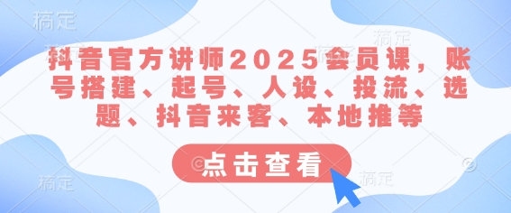 抖音官方讲师2025会员课，账号搭建、起号、人设、投流、选题、抖音来客、本地推等-小白项目网