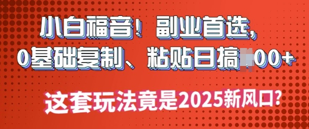 小白福音!副业首选，0基础复制，粘贴日搞多张?这套玩法竟是2025新风口?-小白项目网