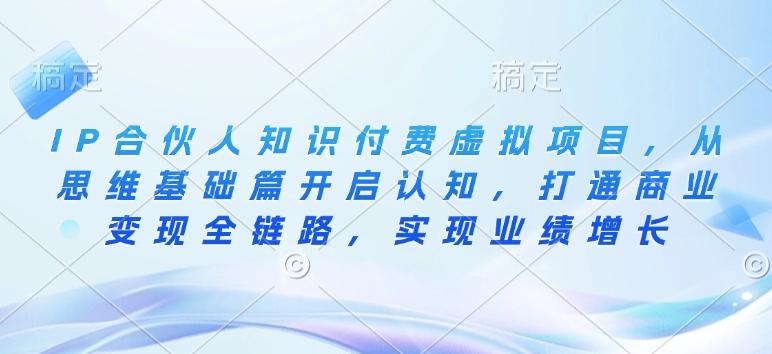 IP合伙人知识付费虚拟项目，从思维基础篇开启认知，打通商业变现全链路，实现业绩增长-小白项目网