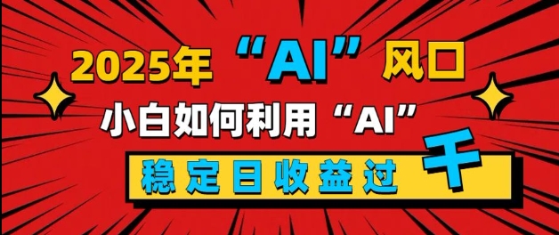 2025“ AI ”风口，新手小白如何利用ai，每日收益稳定过k-小白项目网