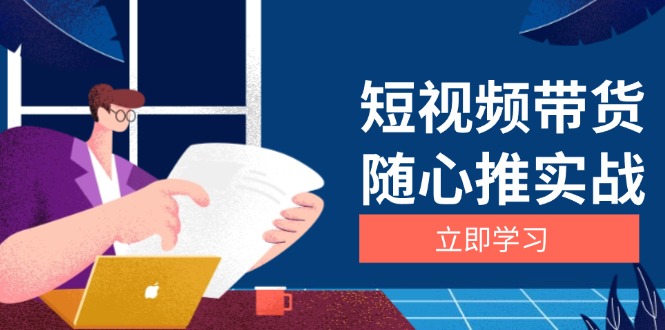 （13466期）短视频带货随心推实战：涵盖选品到放量，详解涨粉、口碑分提升与广告逻辑-小白项目网