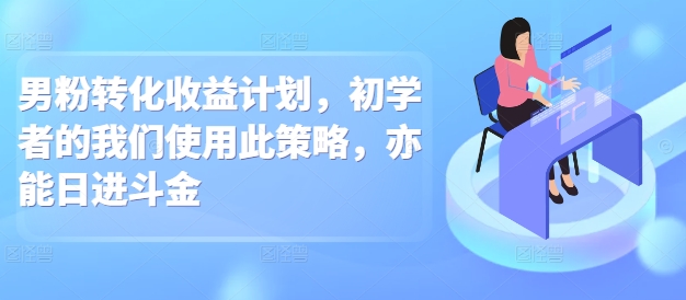 男粉转化收益计划，初学者的我们使用此策略，亦能日进斗金-小白项目网