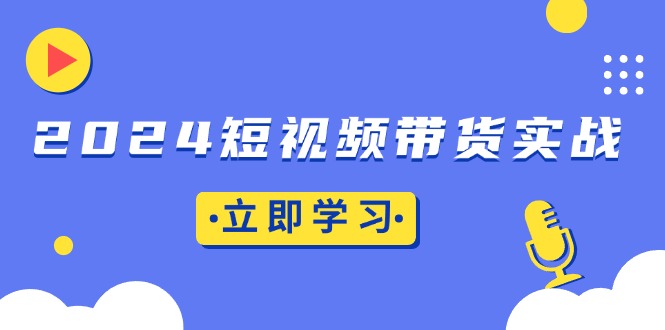 （13482期）2024短视频带货实战：底层逻辑+实操技巧，橱窗引流、直播带货-小白项目网