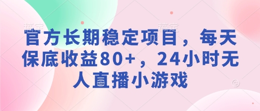 官方长期稳定项目，每天保底收益80+，24小时无人直播小游戏-小白项目网