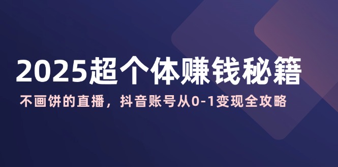 （14497期）2025超个体赚钱秘籍：不画饼的直播，抖音账号从0-1变现全攻略-小白项目网