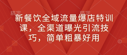 新餐饮全域流量爆店特训课，全渠道曝光引流技巧，简单粗暴好用-小白项目网