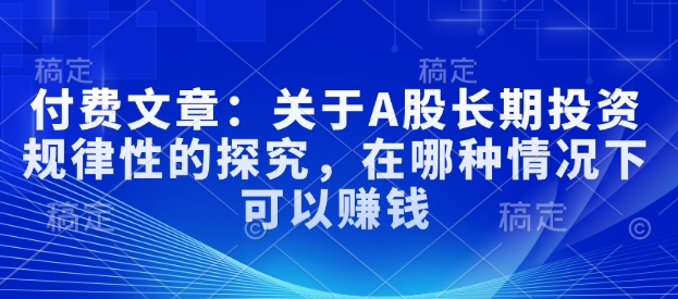 付费文章：关于A股长期投资规律性的探究，在哪种情况下可以赚钱-小白项目网