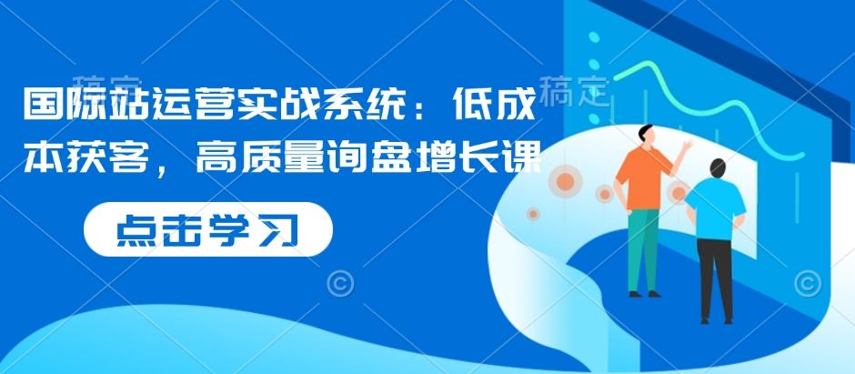 国际站运营实战系统：低成本获客，高质量询盘增长课-小白项目网