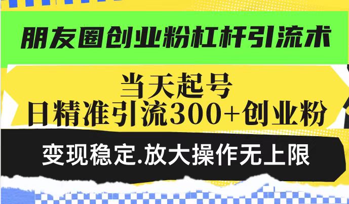 （14200期）朋友圈创业粉杠杆引流术，投产高轻松日引300+创业粉，变现稳定.放大操…-小白项目网