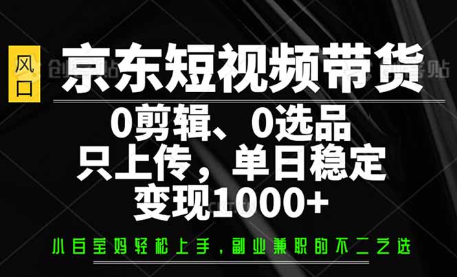 （14304期）京东短视频带货，0剪辑，0选品，只需上传素材，单日稳定变现1000+-小白项目网