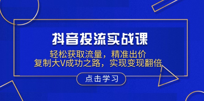 （13954期）抖音投流实战课，轻松获取流量，精准出价，复制大V成功之路，实现变现翻倍-小白项目网