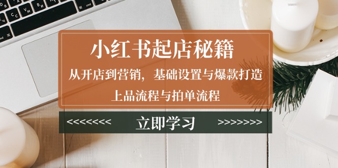 （13912期）小红书起店秘籍：从开店到营销，基础设置与爆款打造、上品流程与拍单流程-小白项目网