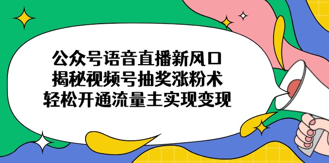 （14112期）公众号语音直播新风口，揭秘视频号抽奖涨粉术，轻松开通流量主实现变现-小白项目网