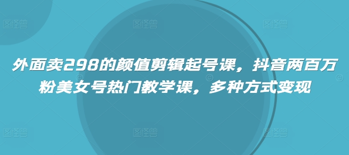 外面卖298的颜值剪辑起号课，抖音两百万粉美女号热门教学课，多种方式变现-小白项目网