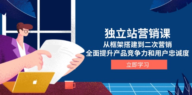 （13902期）独立站营销课，从框架搭建到二次营销，全面提升产品竞争力和用户忠诚度-小白项目网