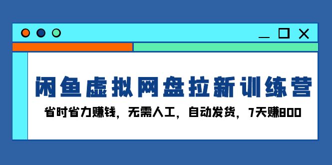 （13524期）闲鱼虚拟网盘拉新训练营：省时省力赚钱，无需人工，自动发货，7天赚800-小白项目网