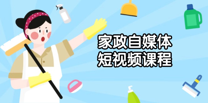 （13955期）家政 自媒体短视频课程：从内容到发布，解析拍摄与剪辑技巧，打造爆款视频-小白项目网