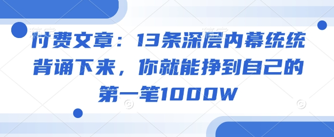 付费文章：13条深层内幕统统背诵下来，你就能挣到自己的第一笔1000W-小白项目网