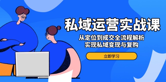 （14098期）私域运营实战课，从定位到成交全流程解析，实现私域变现与复购-小白项目网