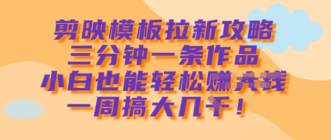 剪映模板拉新攻略，三分钟一条作品，小白也能轻松一周搞大几k-小白项目网