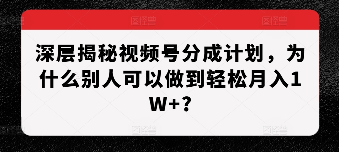 深层揭秘视频号分成计划，为什么别人可以做到轻松月入1W+?-小白项目网