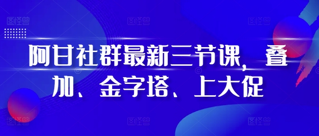 阿甘社群最新三节课，叠加、金字塔、上大促-小白项目网