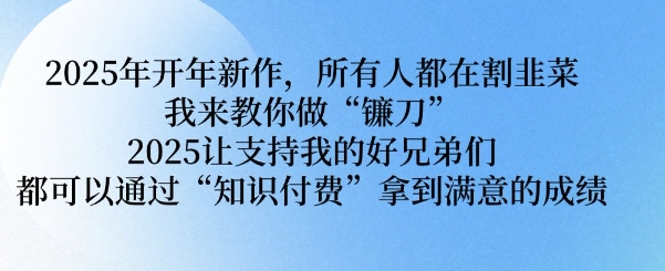 2025年开年新作，所有人都在割韭菜，我来教你做“镰刀” 2025让支持我的好兄弟们都可以通过“知识付费”拿到满意的成绩【揭秘】-小白项目网