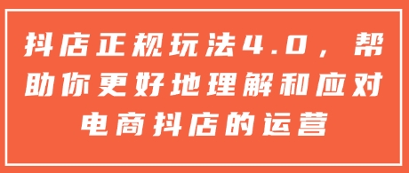 抖店正规玩法4.0，帮助你更好地理解和应对电商抖店的运营-小白项目网