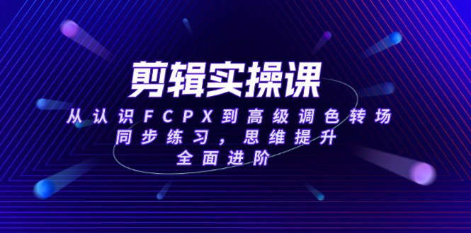 （14078期）剪辑实操课，从认识FCPX到高级调色转场，同步练习，思维提升，全面进阶-小白项目网