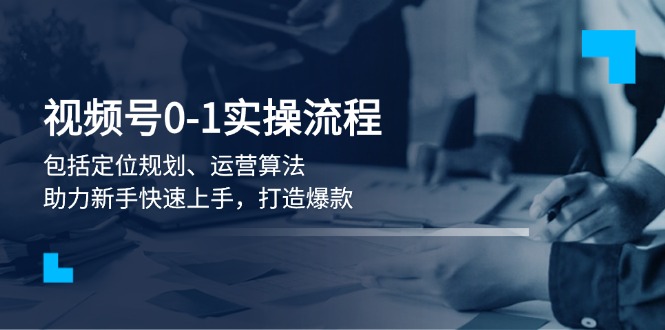 （13984期）视频号0-1实战流程，包括定位规划、运营算法，助力新手快速上手，打造爆款-小白项目网