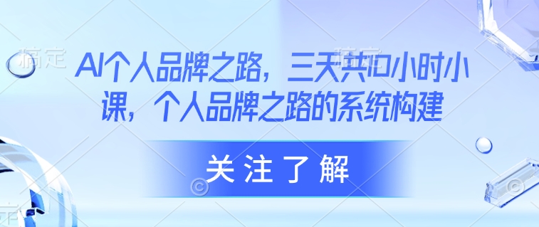 AI个人品牌之路，​三天共10小时小课，个人品牌之路的系统构建-小白项目网