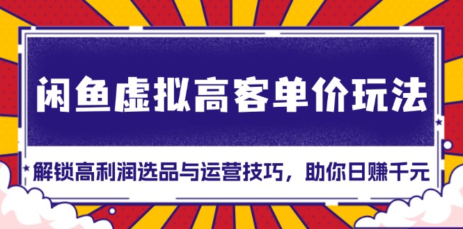 （13437期）闲鱼虚拟高客单价玩法：解锁高利润选品与运营技巧，助你日赚千元！-小白项目网