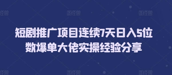 短剧推广项目连续7天日入5位数爆单大佬实操经验分享-小白项目网