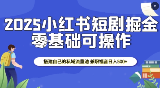 2025小红书短剧掘金，搭建自己的私域流量池，兼职福音日入5张-小白项目网