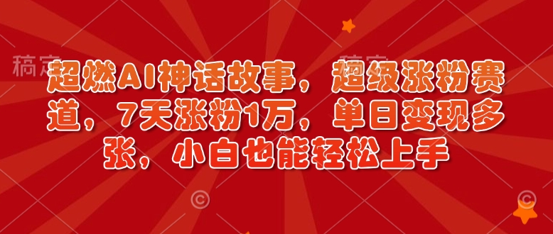 超燃AI神话故事，超级涨粉赛道，7天涨粉1万，单日变现多张，小白也能轻松上手（附详细教程）-小白项目网