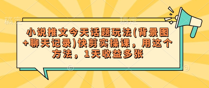 小说推文今天话题玩法(背景图+聊天记录)快剪实操课，用这个方法，1天收益多张-小白项目网