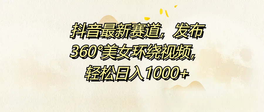 抖音最新赛道，发布360°美女环绕视频，轻松日入1000+-小白项目网