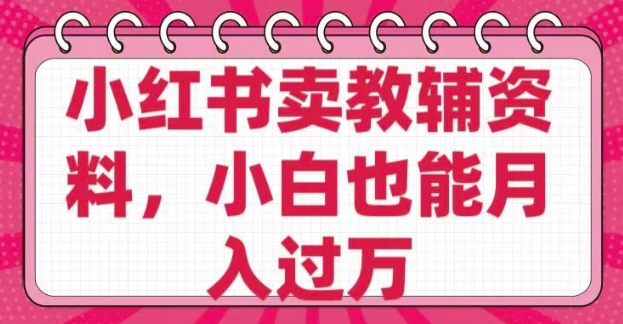 小红书卖教辅资料，0 成本，纯利润，售后成本极低，小白也能月入过W-小白项目网