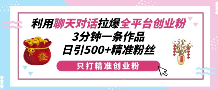 利用聊天对话拉爆全平台创业粉，3分钟一条作品，日引500+精准粉丝-小白项目网