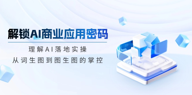 （14439期）解锁AI商业应用密码：理解AI落地实操，从词生图到图生图的掌控-小白项目网