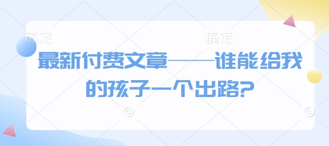 最新付费文章——谁能给我的孩子一个出路?-小白项目网