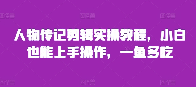 人物传记剪辑实操教程，小白也能上手操作，一鱼多吃-小白项目网